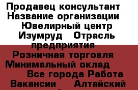 Продавец-консультант › Название организации ­ Ювелирный центр Изумруд › Отрасль предприятия ­ Розничная торговля › Минимальный оклад ­ 25 000 - Все города Работа » Вакансии   . Алтайский край,Алейск г.